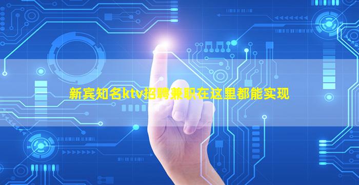 新宾知名ktv招聘兼职在这里都能实现