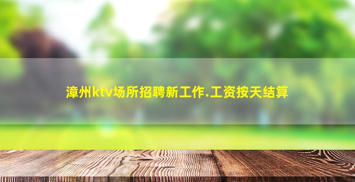 漳州ktv场所招聘新工作.工资按天结算